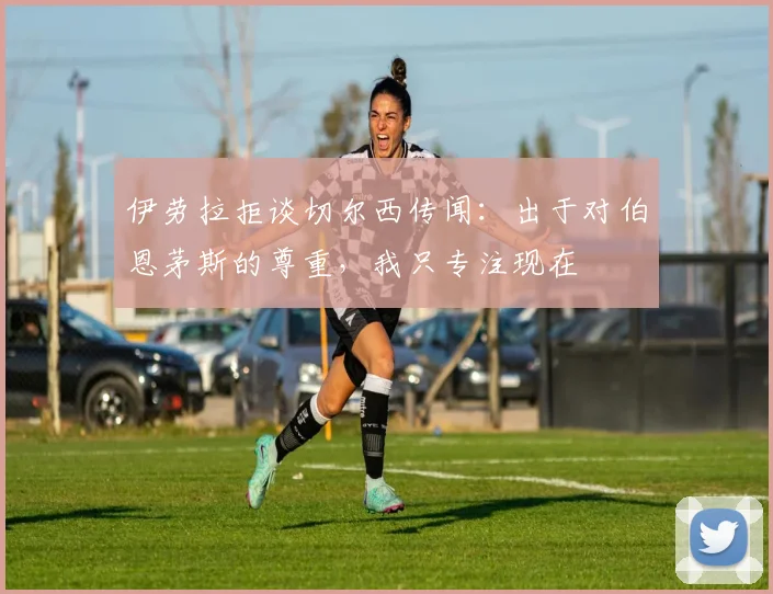 伊劳拉拒谈切尔西传闻：出于对伯恩茅斯的尊重，我只专注现在