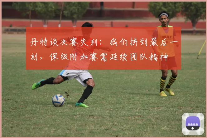 丹特谈决赛失利：我们拼到最后一刻，保级附加赛需延续团队精神