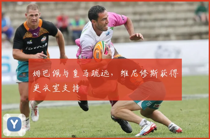 姆巴佩与皇马疏远，维尼修斯获得更衣室支持
