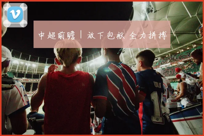 中超前瞻｜放下包袱 全力拼搏