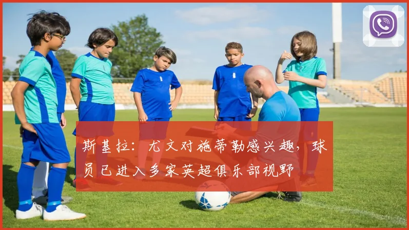 斯基拉：尤文对施蒂勒感兴趣，球员已进入多家英超俱乐部视野