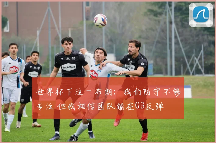 世界杯下注 - 布朗：我们防守不够专注 但我相信团队能在G3反弹