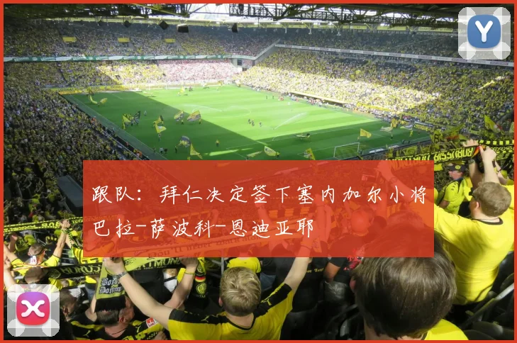 跟队：拜仁决定签下塞内加尔小将巴拉-萨波科-恩迪亚耶
