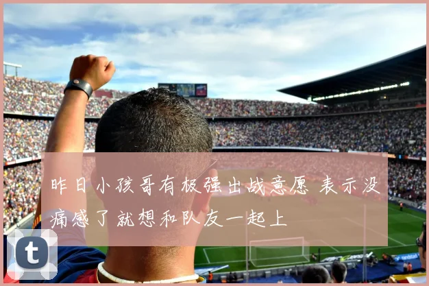 昨日小孩哥有极强出战意愿 表示没痛感了就想和队友一起上